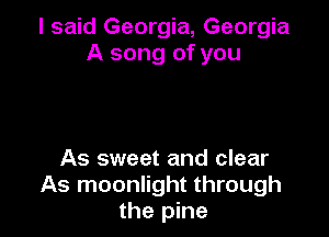 I said Georgia, Georgia
A song of you

As sweet and clear
As moonlight through
the pine