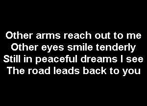 Other arms reach out to me
Other eyes smile tenderly
Still in peaceful dreams I see
The road leads back to you