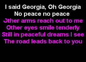 I said Georgia, Oh Georgia
No peace no peace
Other arms reach out to me
Other eyes smile tenderly
Still in peaceful dreams I see
The road leads back to you