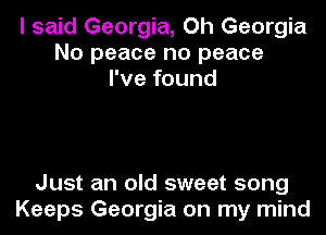 I said Georgia, Oh Georgia
No peace no peace
I've found

Just an old sweet song
Keeps Georgia on my mind