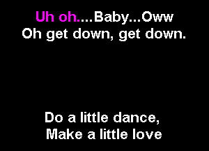 Uh oh....Baby...Oww
0h get down, get down.

Do a little dance,
Make a little love
