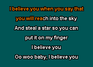 I believe you when you say that
you will reach into the sky
And steal a star so you can
put it on my finger

I believe you

00 woo baby, I believe you