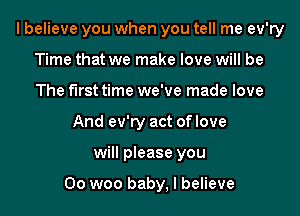 lbelieve you when you tell me ev'ry
Time that we make love will be
The first time we've made love
And ev'ry act of love

will please you

00 woo baby, I believe