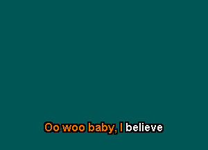 Oo woo baby, I believe