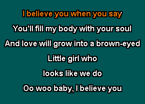 I believe you when you say
You'll fill my body with your soul
And love will grow into a brown-eyed
Little girl who

looks like we do

00 woo baby, I believe you