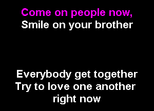 Come on people now,
Smile on your brother

Everybody get together
Try to love one another
right now