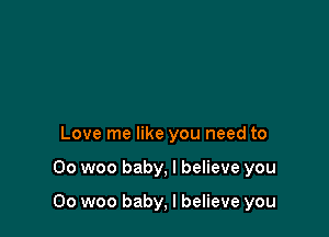 Love me like you need to

00 woo baby, I believe you

00 woo baby, I believe you