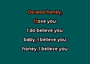 Oo woo honey,
I love you
I do believe you

baby, I believe you

honey, I believe you