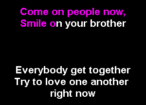 Come on people now,
Smile on your brother

Everybody get together
Try to love one another
right now