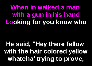 When in walked a man
with a gun in his hand
Looking for you know who

He said, Hey there fellow
with the hair colored yellow
whatcha' trying to prove,