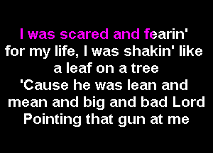 I was scared and fearin'
for my life, I was shakin' like
a leaf on a tree
'Cause he was lean and
mean and big and bad Lord
Pointing that gun at me