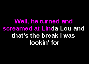 Well, he turned and
screamed at Linda Lou and

that's the break I was
lookin' for