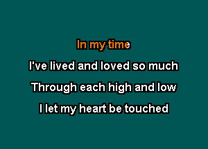 In my time

I've lived and loved so much

Through each high and low

I let my heart be touched