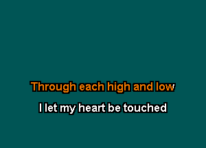 Through each high and low

I let my heart be touched