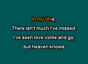 In my time,

There isn't much I've missed.

I've seen love come and go,

but heaven knows