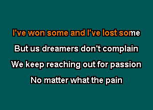 I've won some and I've lost some
But us dreamers don't complain
We keep reaching out for passion

No matter what the pain