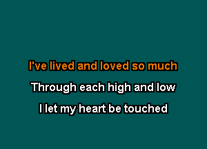 I've lived and loved so much

Through each high and low

I let my heart be touched