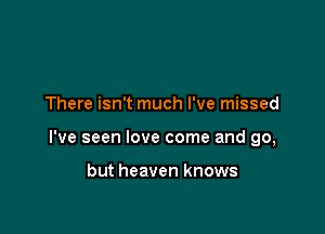 There isn't much I've missed

I've seen love come and go,

but heaven knows