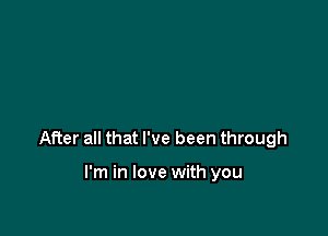 After all that I've been through

I'm in love with you