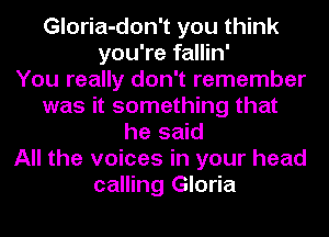 Gloria-don't you think
you're fallin'

You really don't remember
was it something that
he said
All the voices in your head
calling Gloria