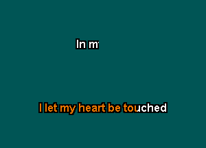 I let my heart be touched