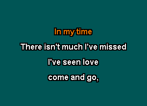 In my time
There isn't much I've missed

I've seen love

come and go,