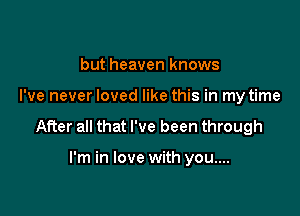 but heaven knows

I've never loved like this in my time

After all that I've been through

I'm in love with you....