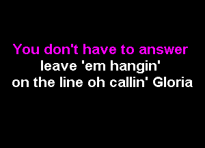 You don't have to answer
leave 'em hangin'

on the line oh callin' Gloria