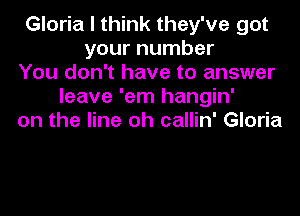 Gloria I think they've got
your number
You don't have to answer
leave 'em hangin'

on the line oh callin' Gloria