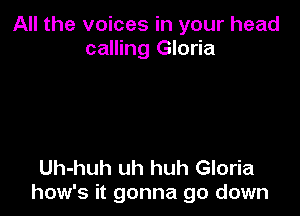 All the voices in your head
calling Gloria

Uh-huh uh huh Gloria
how's it gonna go down