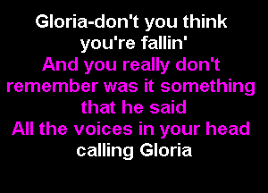 Gloria-don't you think
you're fallin'

And you really don't
remember was it something
that he said
All the voices in your head
calling Gloria