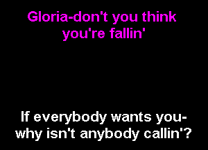 Gloria-don't you think
you're fallin'

If everybody wants you-
why isn't anybody callin'?