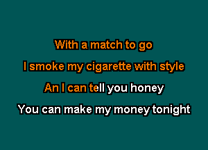 With a match to go
I smoke my cigarette with style

An I can tell you honey

You can make my money tonight