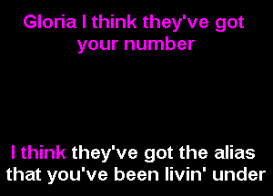 Gloria I think they've got
your number

I think they've got the alias
that you've been Iivin' under