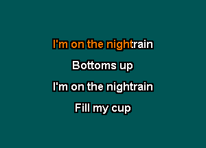 I'm on the nightrain

Bottoms up

I'm on the nightrain

Fill my cup