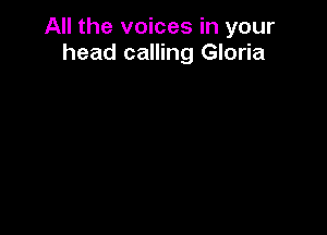 All the voices in your
head calling Gloria