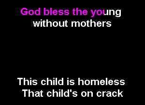 God bless the young
without mothers

This child is homeless
That child's on crack