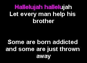 Hallelujah hallelujah
Let every man help his
brother

Some are born addicted
and some are just thrown
away