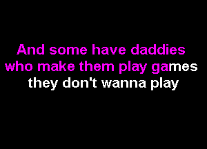 And some have daddies
who make them play games
they don't wanna play