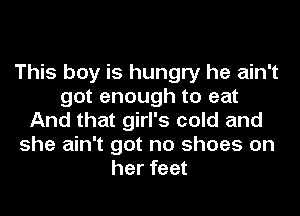 This boy is hungry he ain't
got enough to eat
And that girl's cold and
she ain't got no shoes on
her feet