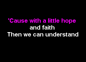 'Cause with a little hope
and faith

Then we can understand