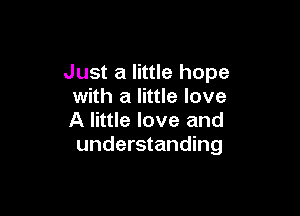Just a little hope
with a little love

A little love and
understanding