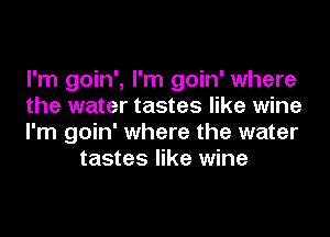 I'm goin', I'm goin' where

the water tastes like wine

I'm goin' where the water
tastes like wine