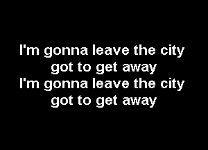 I'm gonna leave the city
got to get away

I'm gonna leave the city
got to get away