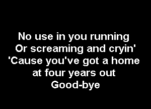 No use in you running
Or screaming and cryin'
'Cause you've got a home
at four years out
Good-bye