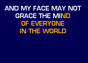 AND MY FACE MAY NOT
GRACE THE MIND
0F EVERYONE
IN THE WORLD