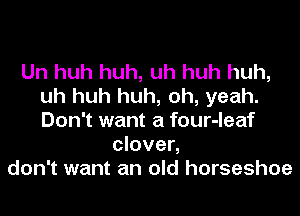 Uh huh huh, uh huh huh,
uh huh huh, oh, yeah.
Don't want a four-leaf

clover,
don't want an old horseshoe