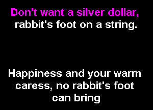 Don't want a silver dollar,
rabbit's foot on a string.

Happiness and your warm
caress, no rabbit's foot
can bring
