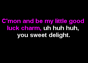 C'mon and be my little good
luck charm, uh huh huh,

you sweet delight.