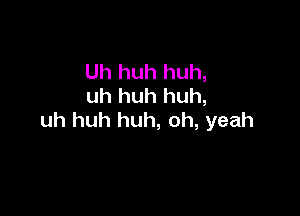 Uh huh huh,
uh huh huh,

uh huh huh, oh, yeah